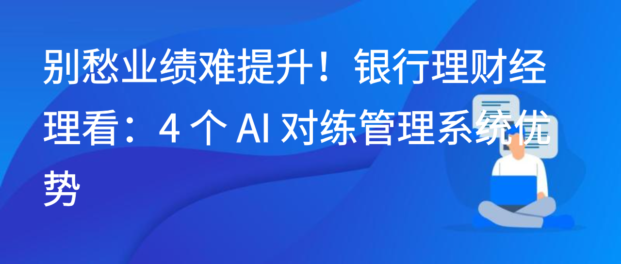 别愁业绩难提升！银行理财经理看：4 个 AI 对练管理系统优势