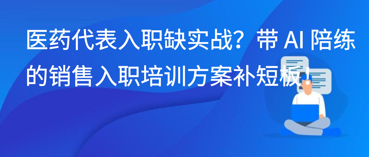 医药代表入职缺实战？带 AI 陪练的销售入职培训方案补短板！