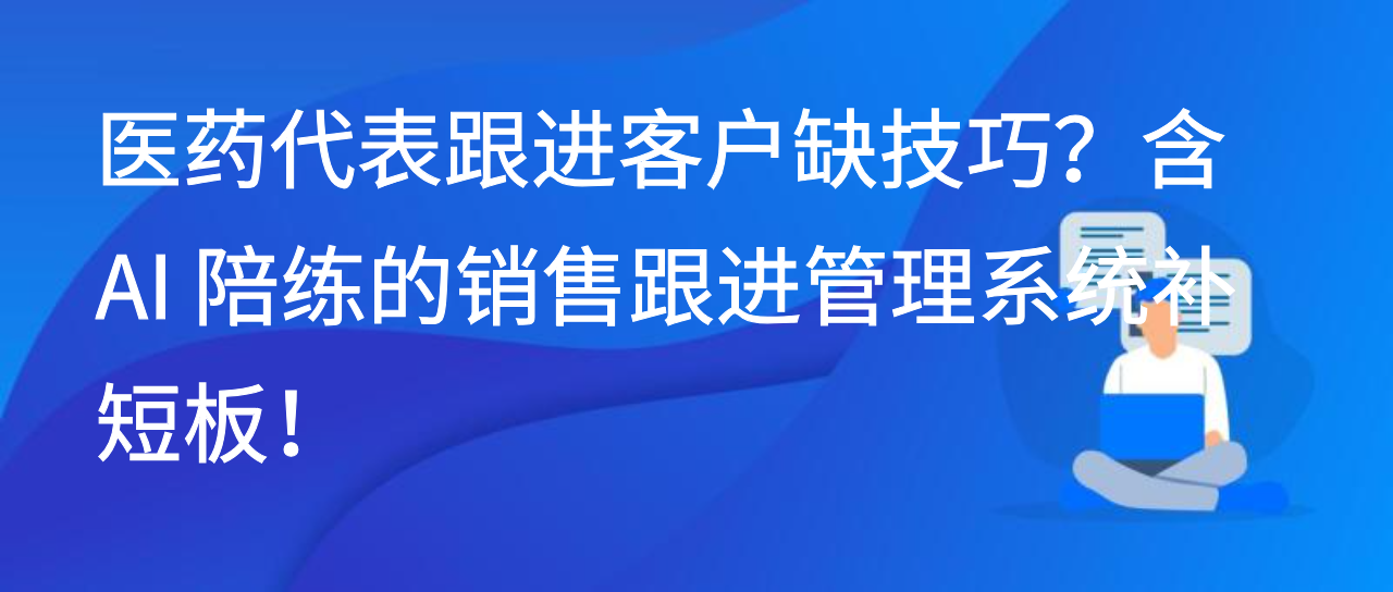 医药代表跟进客户缺技巧？含 AI 陪练的销售跟进管理系统补短板！