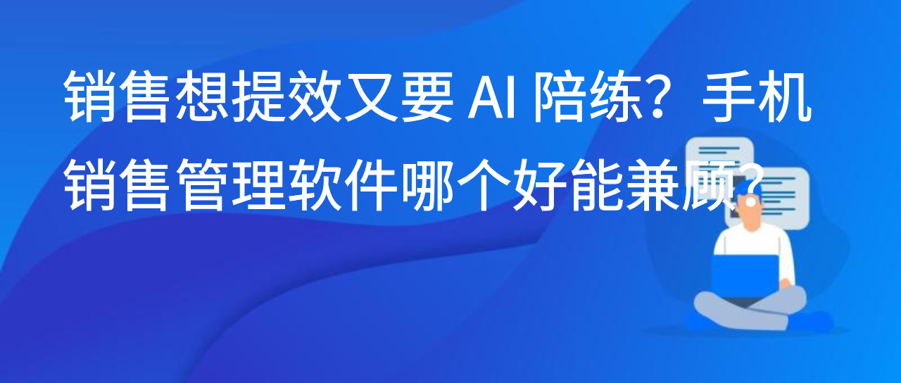 销售想提效又要 AI 陪练？手机销售管理软件哪个好能兼顾？
