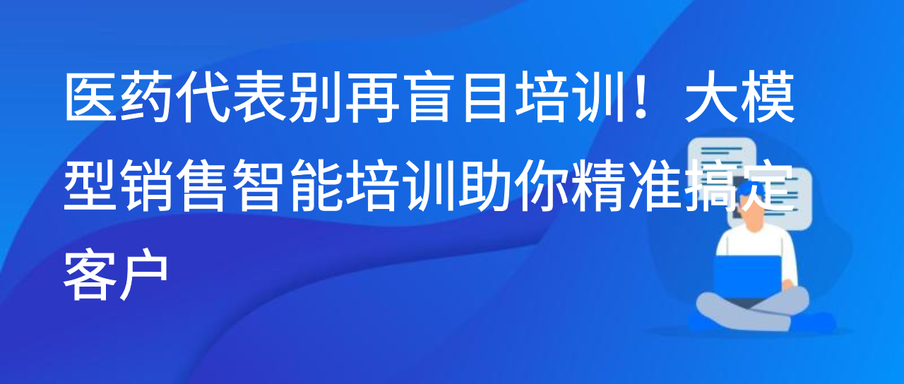 医药代表别再盲目培训！大模型销售智能培训助你精准搞定客户