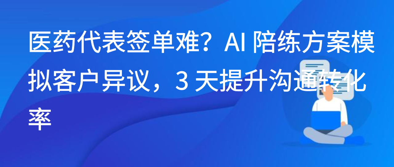 医药代表签单难？AI 陪练方案模拟客户异议，3 天提升沟通转化率