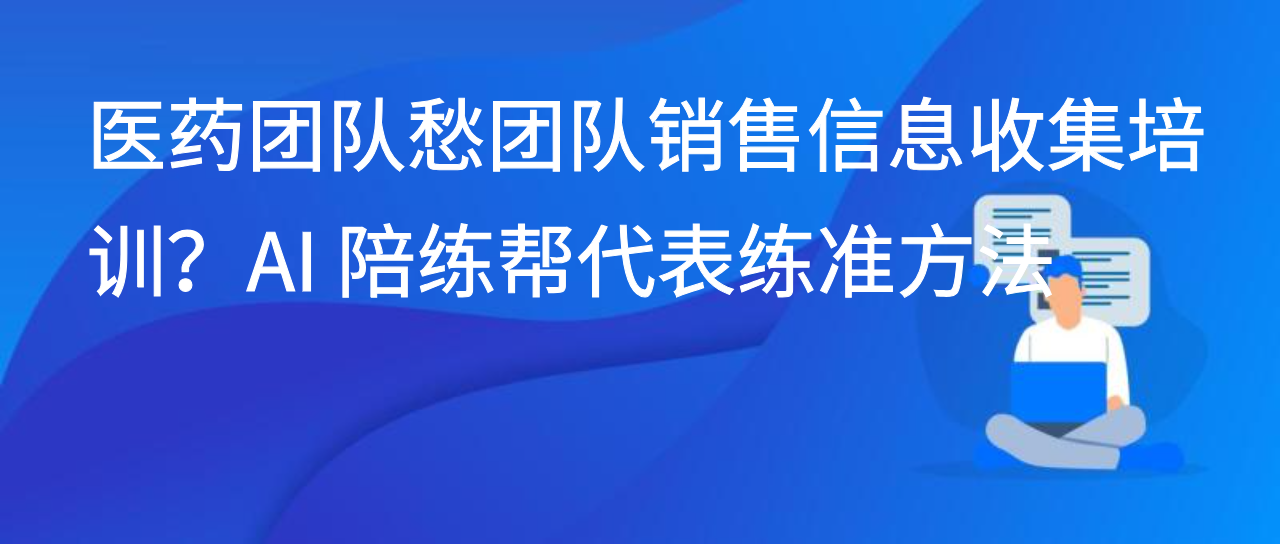 医药团队愁团队销售信息收集培训？AI 陪练帮代表练准方法
