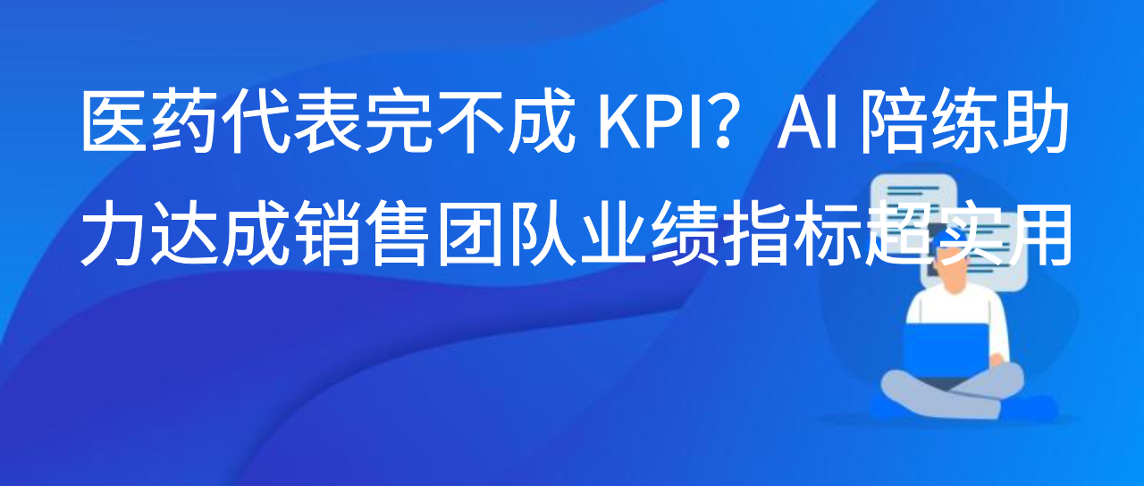 医药代表完不成 KPI？AI 陪练助力达成销售团队业绩指标超实用