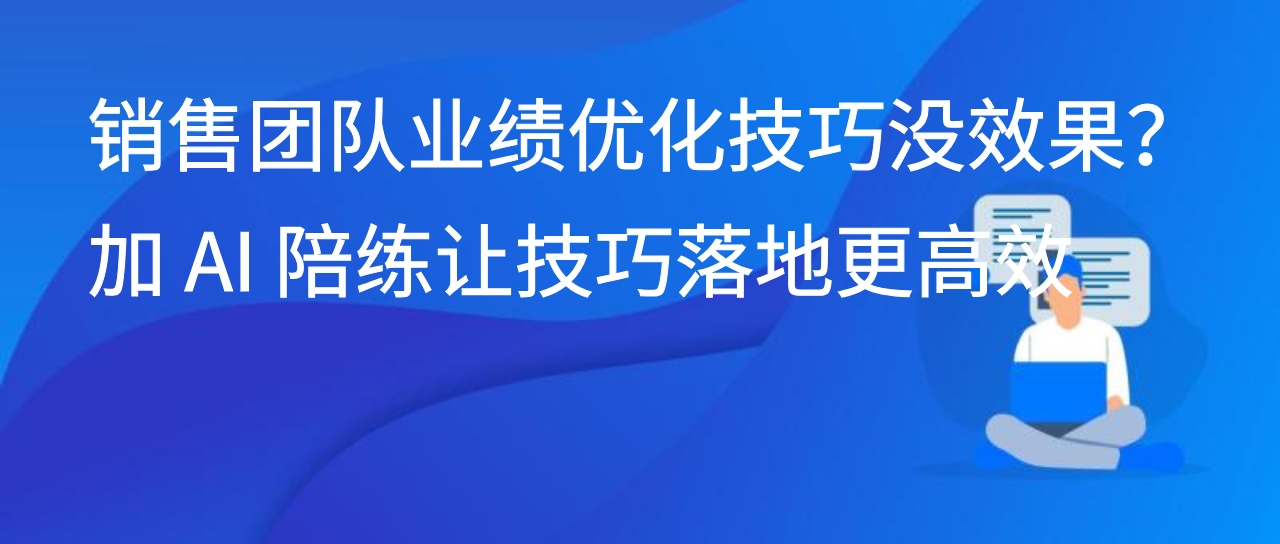 销售团队业绩优化技巧没效果？加 AI 陪练让技巧落地更高效