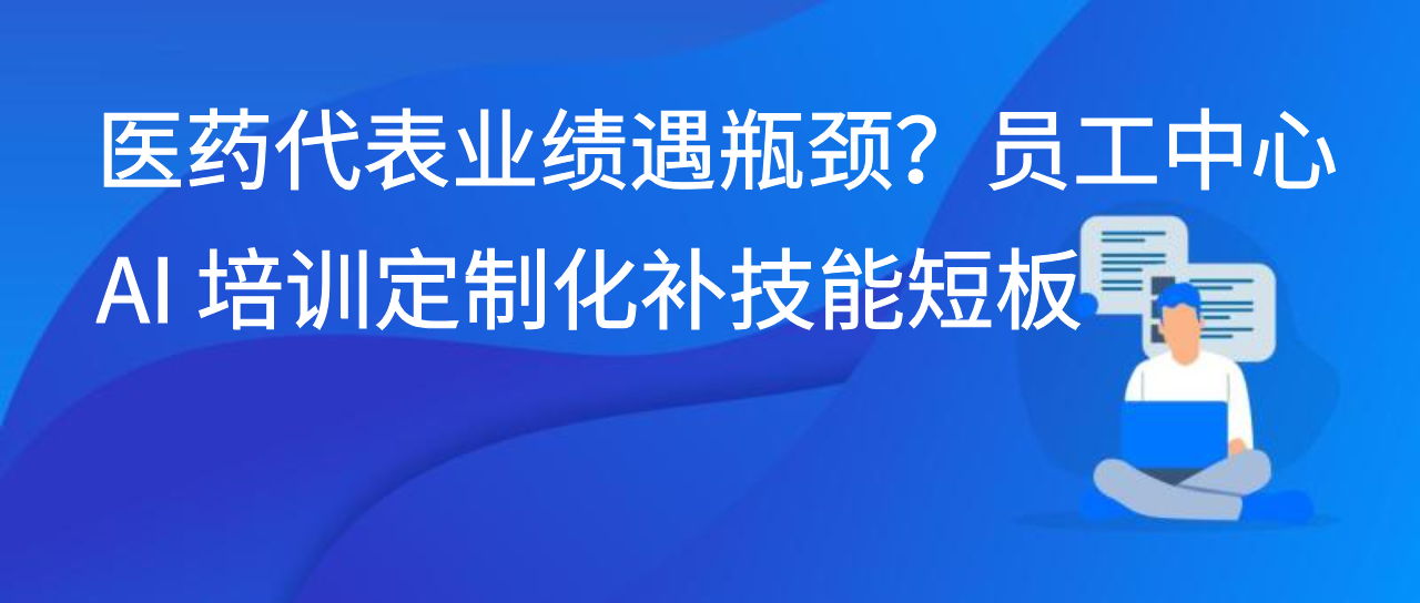 医药代表业绩遇瓶颈？员工中心 AI 培训定制化补技能短板