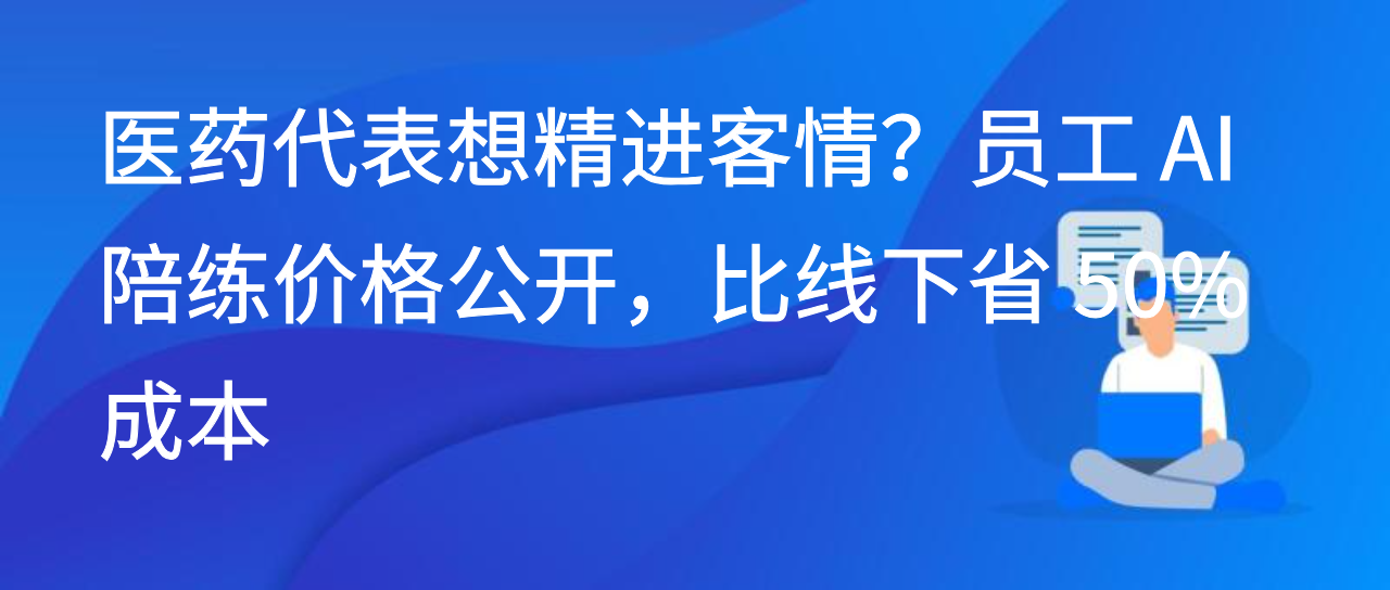 医药代表想精进客情？员工 AI 陪练价格公开，比线下省 50% 成本
