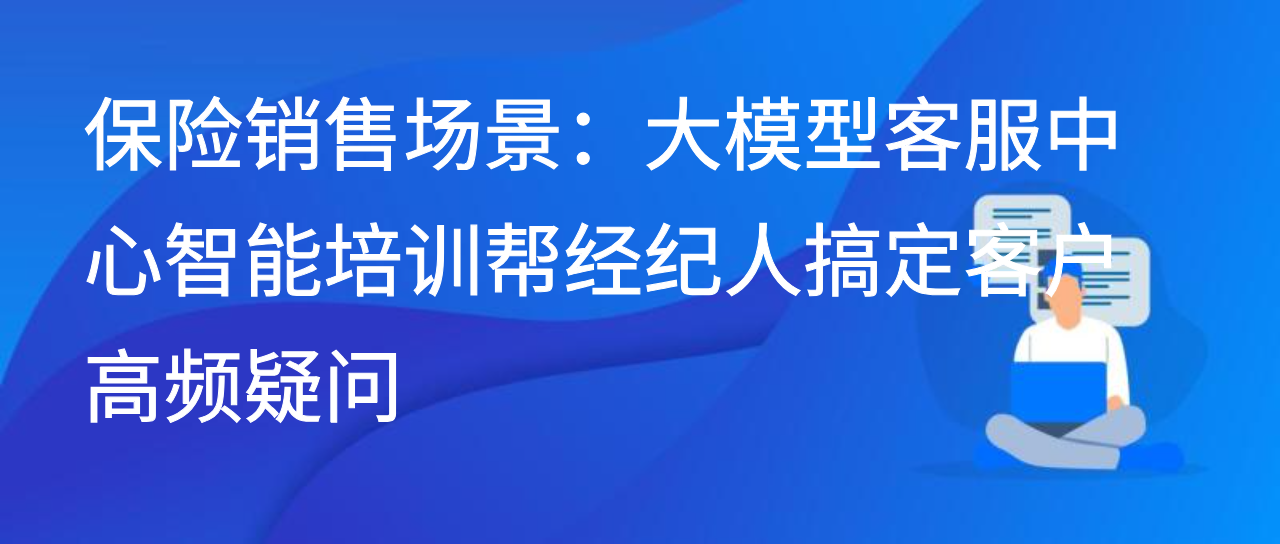 保险销售场景：大模型客服中心智能培训帮经纪人搞定客户高频疑问