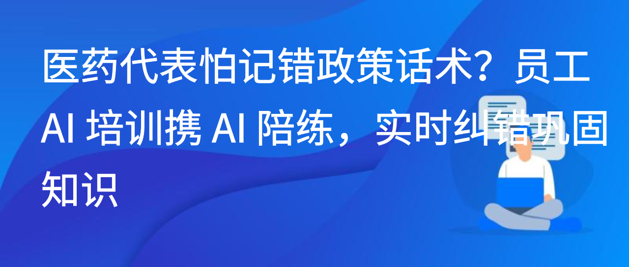 医药代表怕记错话术？员工AI培训携AI陪练，实时纠错巩固知识
