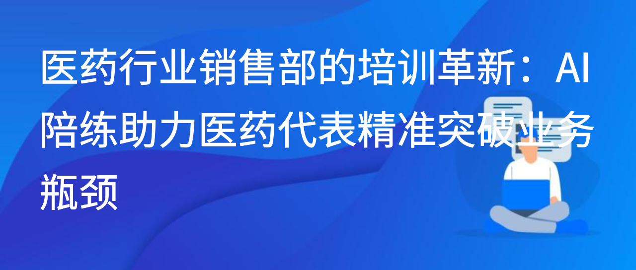 销售部的培训革新：AI 陪练助力医药代表精准突破业务瓶颈