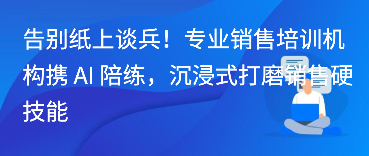 告别纸上谈兵！专业销售培训机构携 AI 陪练，沉浸式打磨销售硬技能