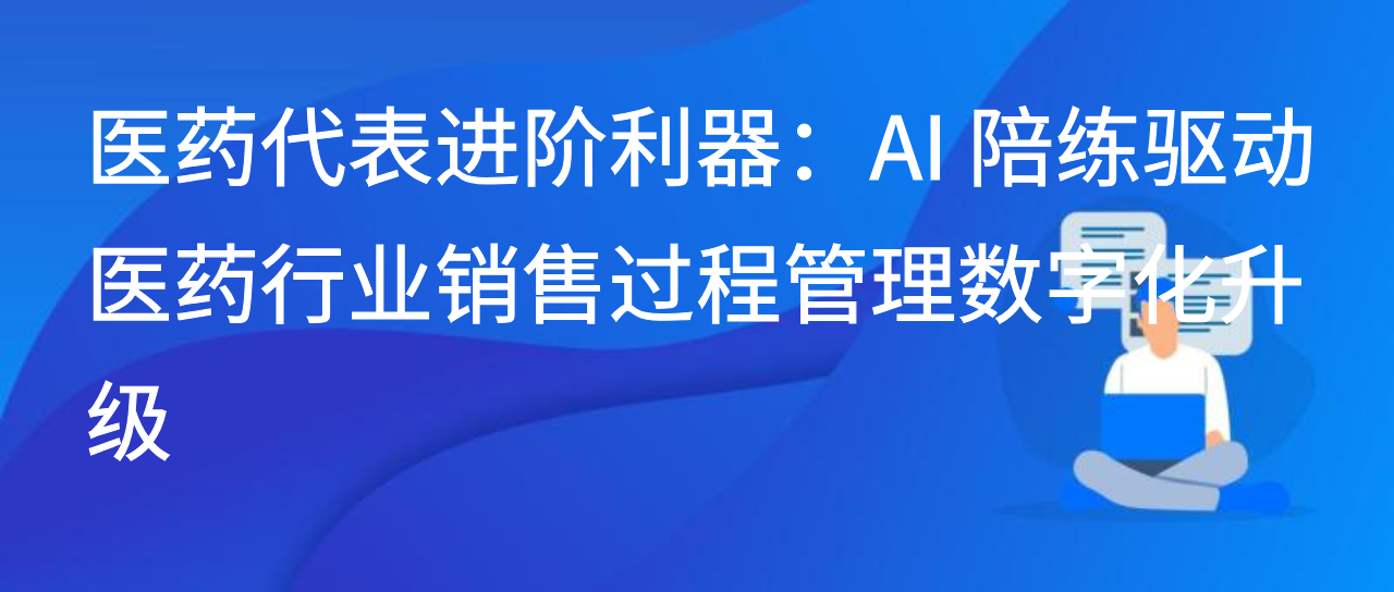 医药代表进阶利器：AI 陪练驱动医药行业销售过程管理数字化升级
