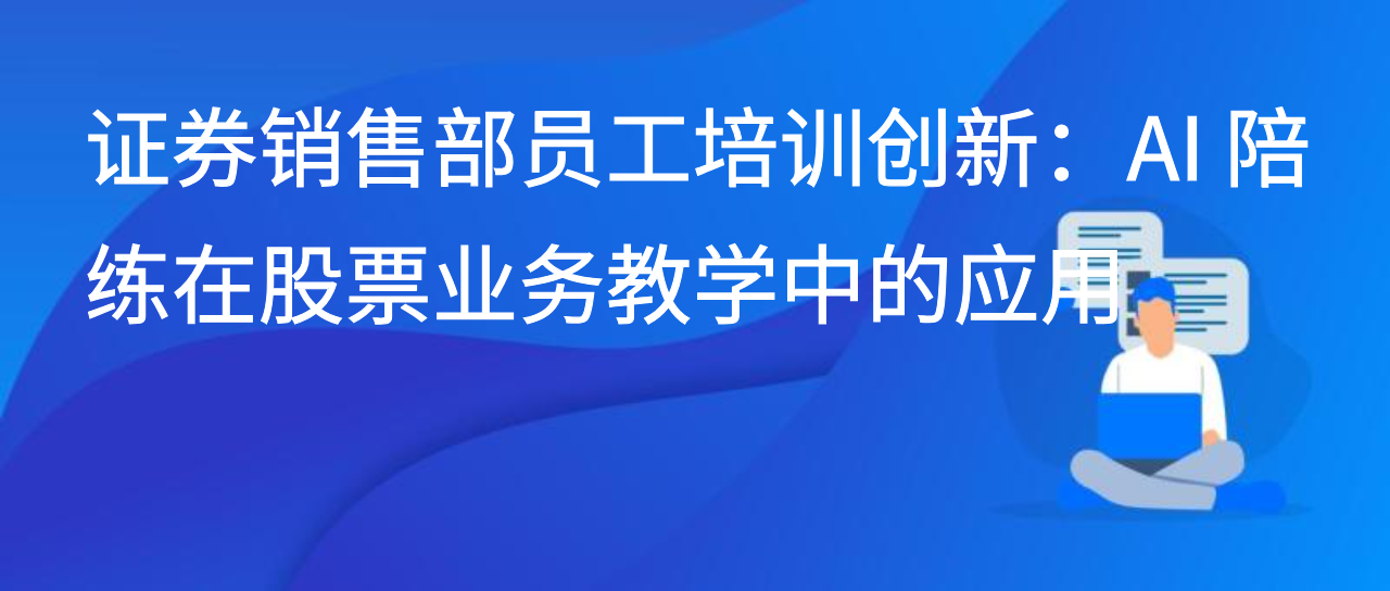 证券销售部员工培训创新：AI 陪练在股票业务教学中的应用