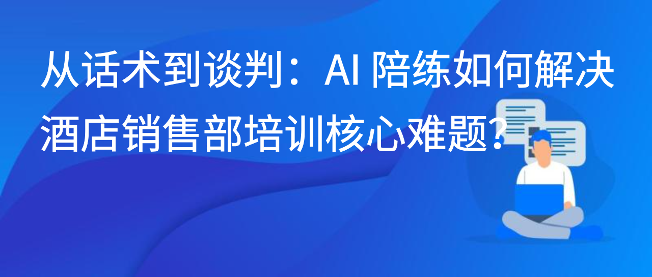 从话术到谈判：AI 陪练如何解决酒店销售部培训核心难题？