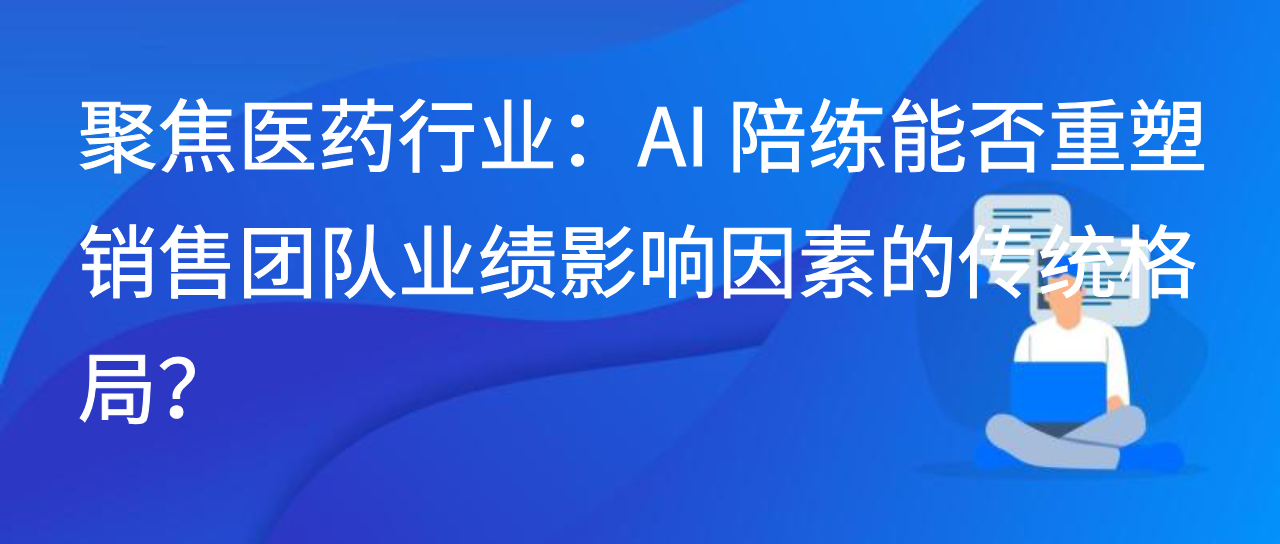 聚焦医药行业：AI 陪练能否重塑销售团队业绩影响因素的传统格局