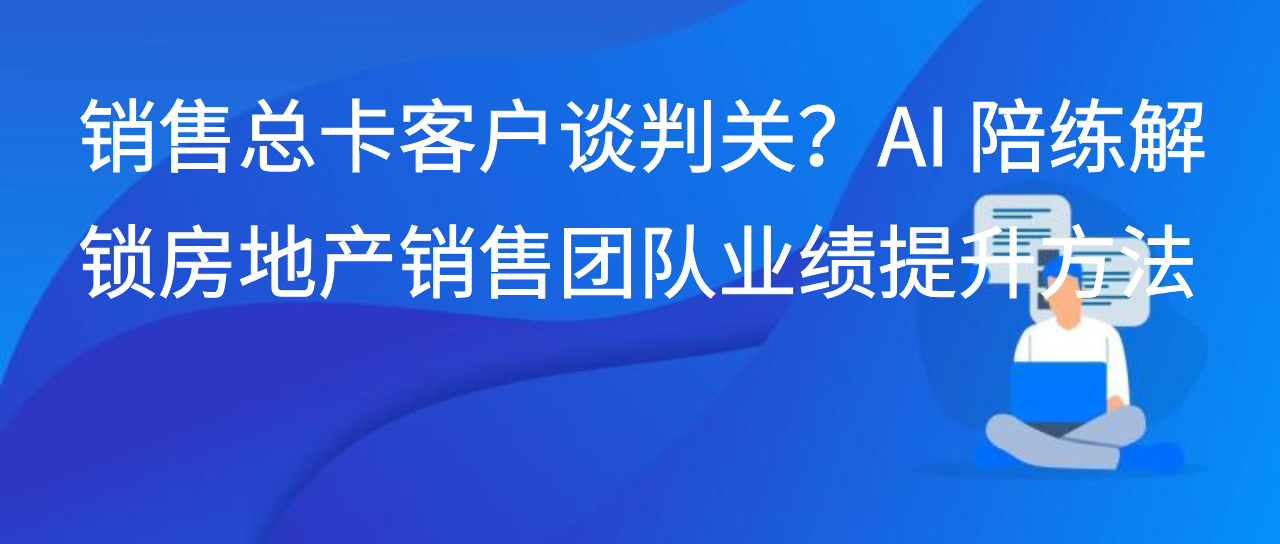 销售总卡客户谈判关？AI 陪练解锁房地产销售团队业绩提升方法