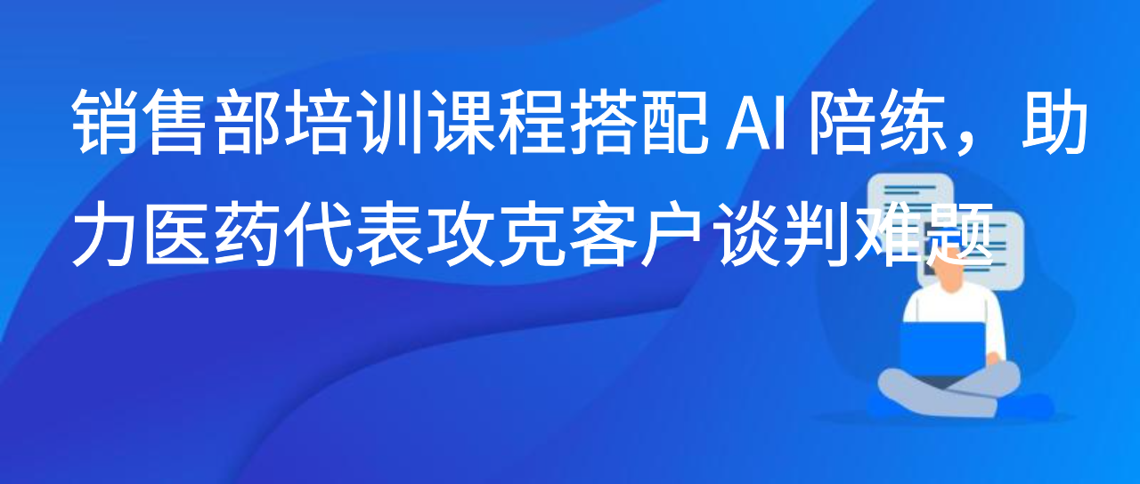 销售部培训课程搭配 AI 陪练，助力医药代表攻克客户谈判难题