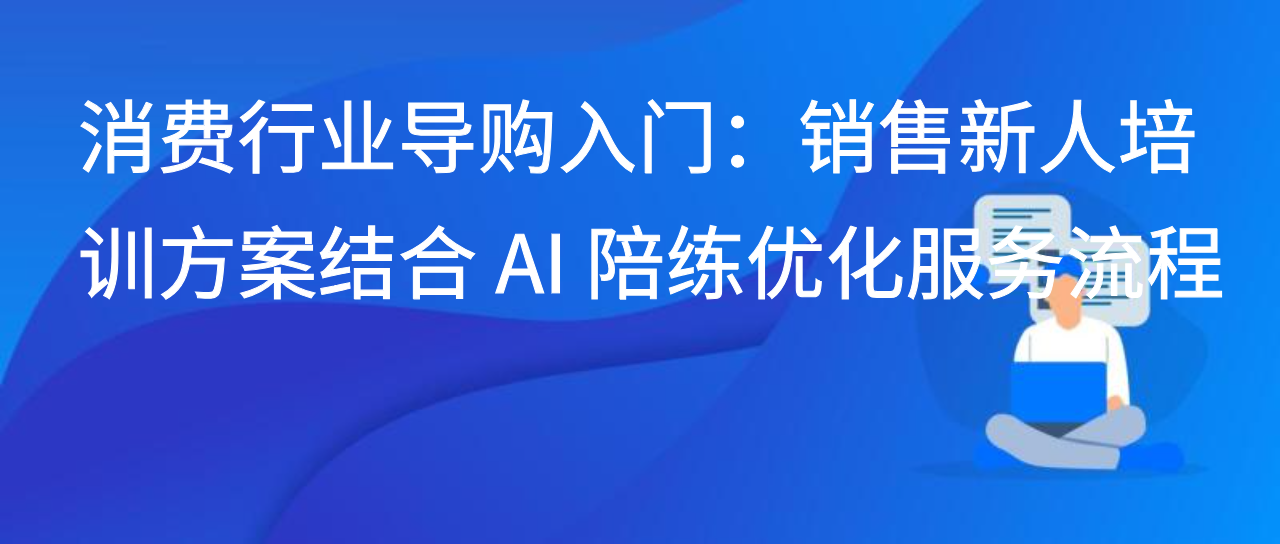 消费行业导购入门：销售新人培训方案结合 AI 陪练优化服务流程
