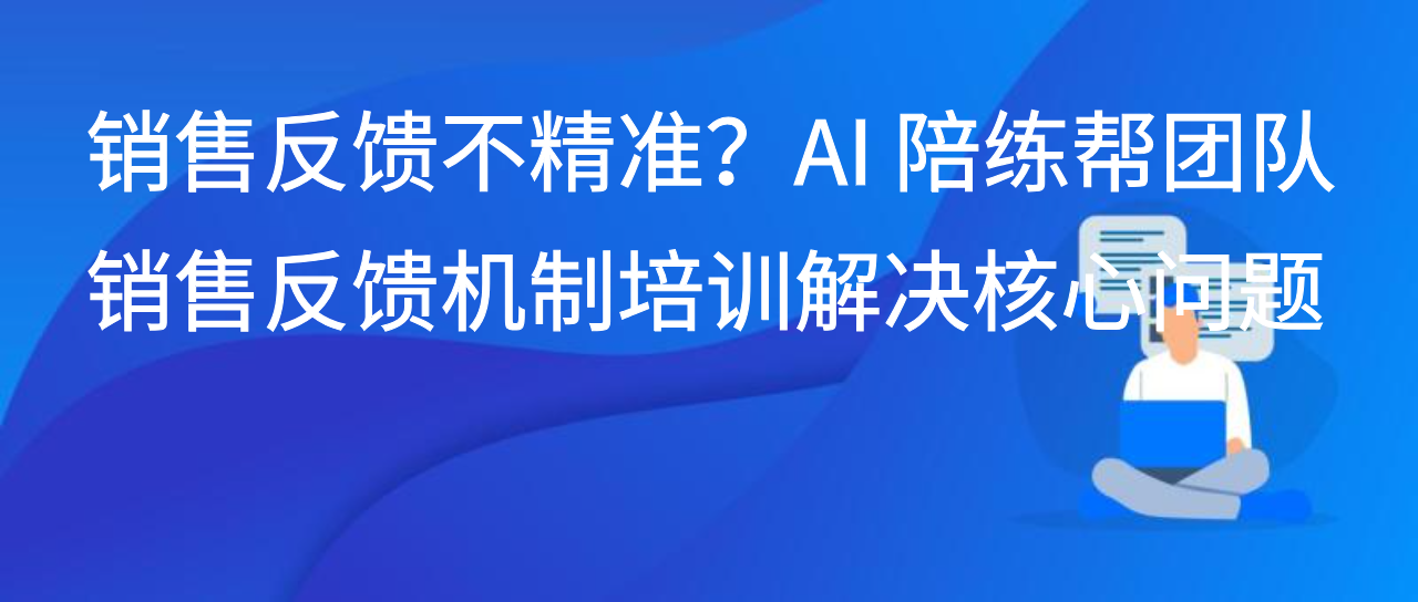 销售反馈不精准？AI 陪练帮团队销售反馈机制培训解决核心问题