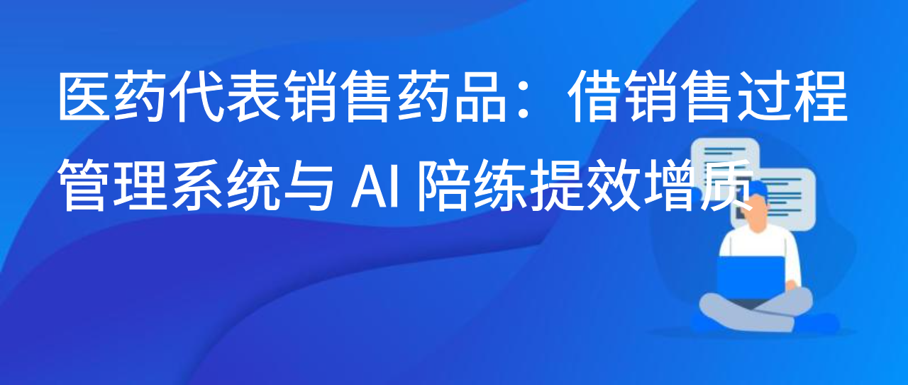 医药代表销售药品：借销售过程管理系统与 AI 陪练提效增质