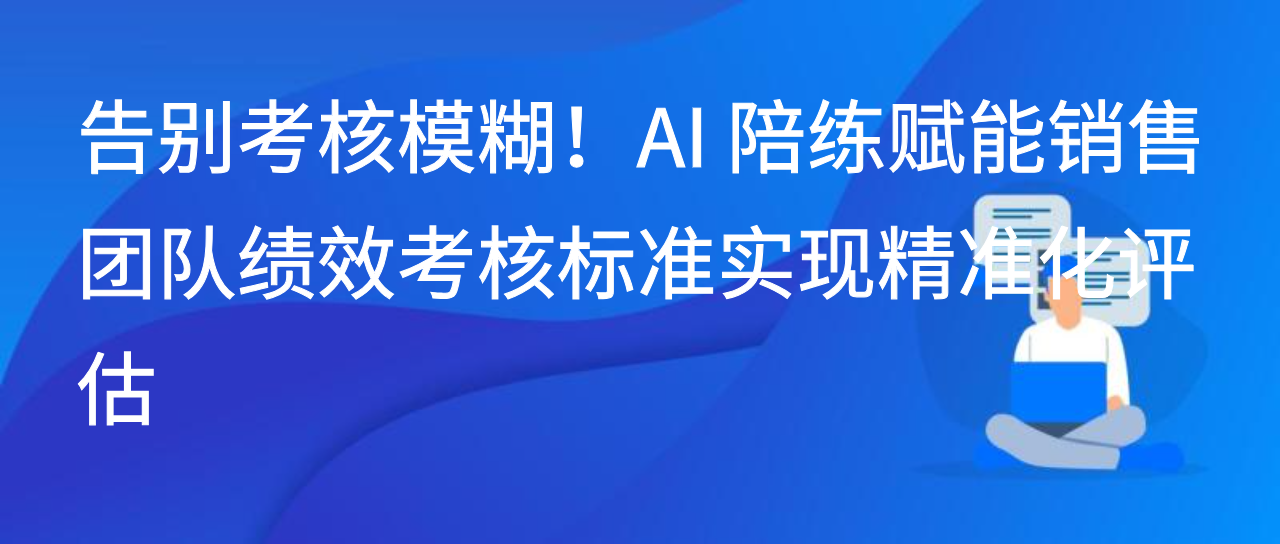 告别考核模糊！AI 陪练赋能销售团队绩效考核标准实现精准化评估