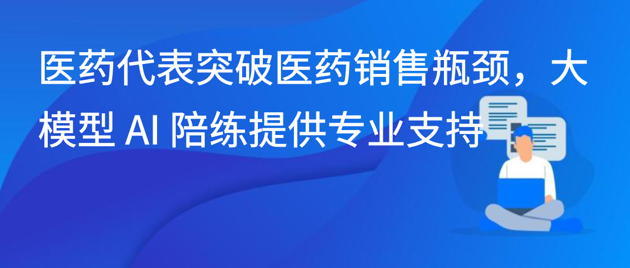 医药代表突破医药销售瓶颈，大模型 AI 陪练提供专业支持