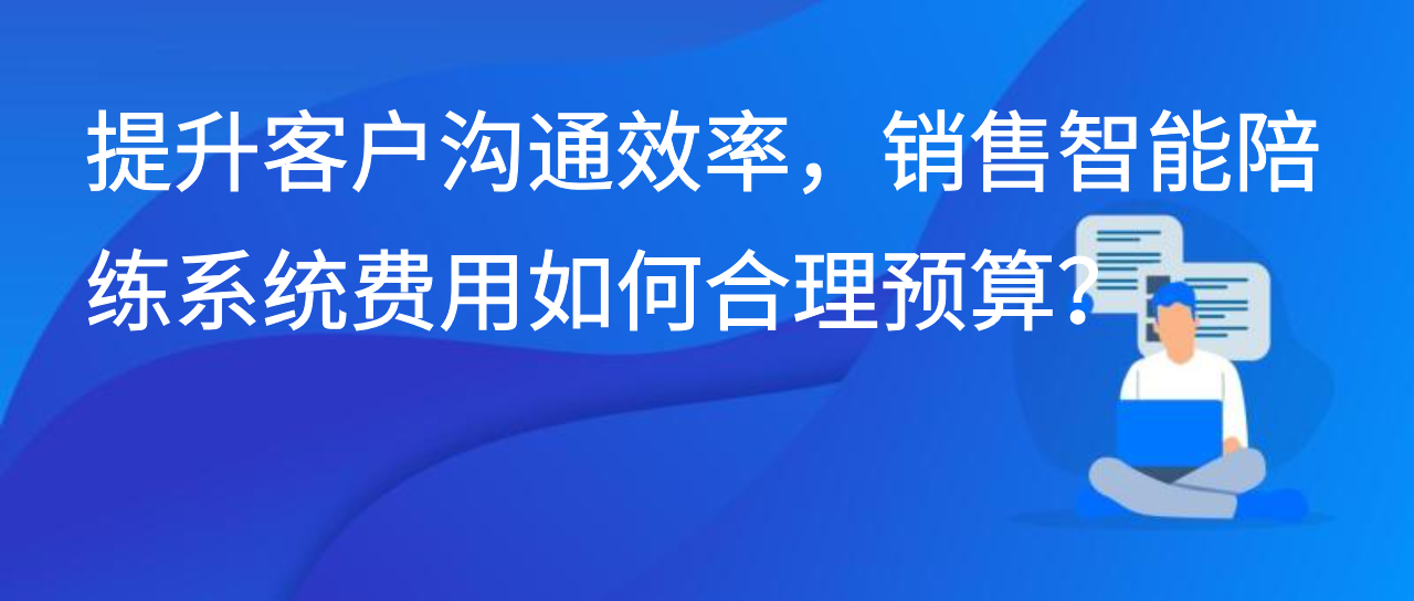提升客户沟通效率，销售智能陪练系统费用如何合理预算？