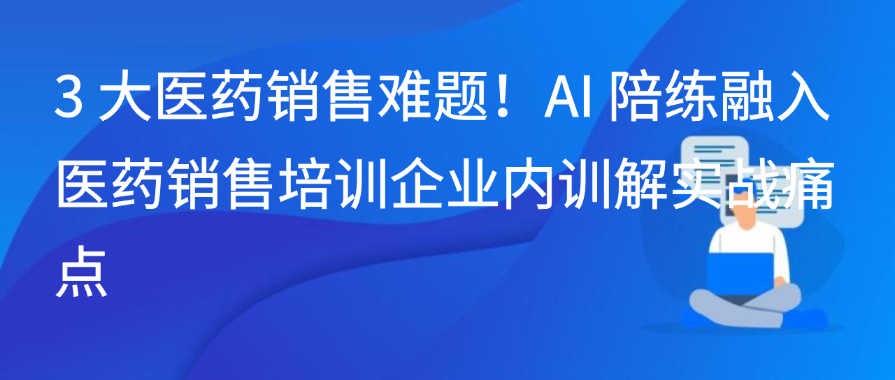 3 大医药销售难题！AI 陪练融入医药销售培训企业内训解实战痛点