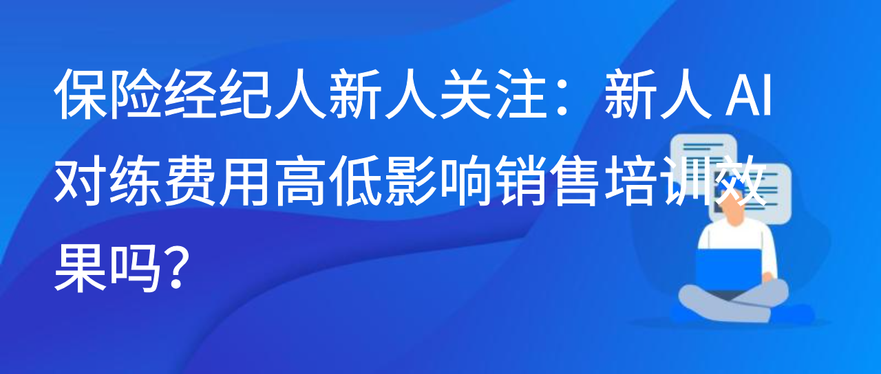 保险经纪人新人关注：新人 AI 对练费用高低影响销售培训效果吗？