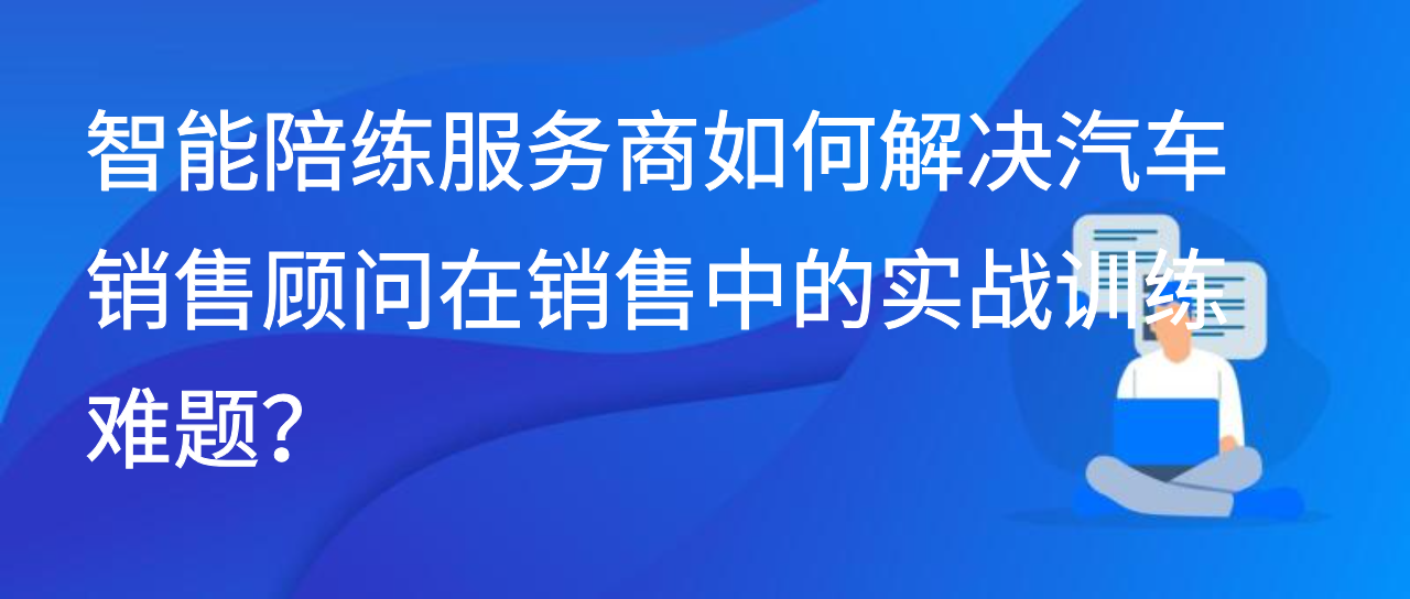 智能陪练服务商如何解决汽车销售顾问在销售中的实战训练难题？