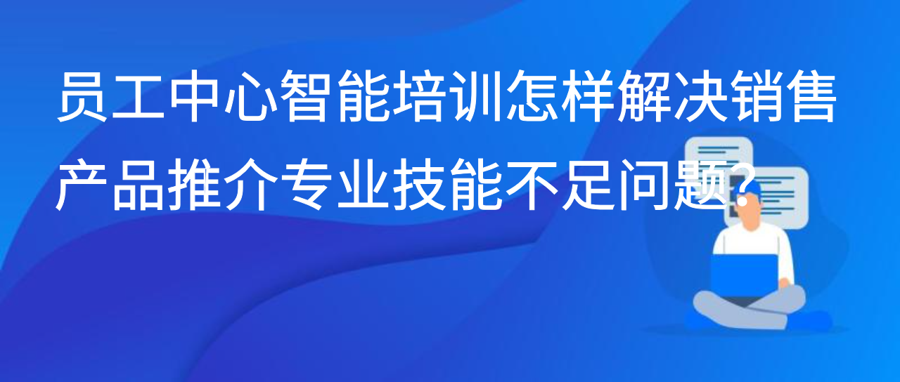 员工中心智能培训怎样解决销售产品推介专业技能不足问题？