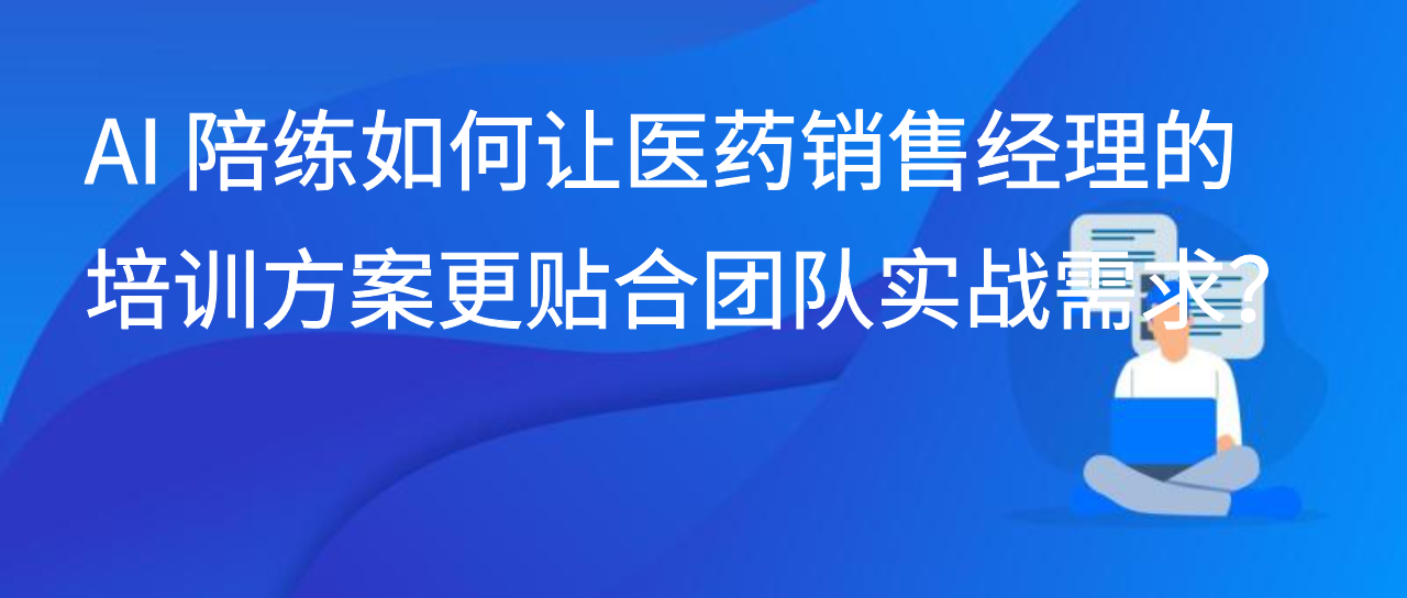 AI 陪练如何让医药销售经理的培训方案更贴合团队实战需求？