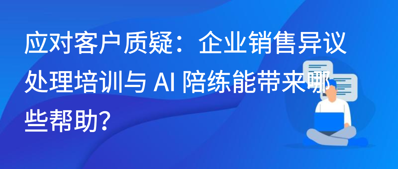 应对客户质疑：企业销售异议处理培训与 AI 陪练能带来哪些帮助？
