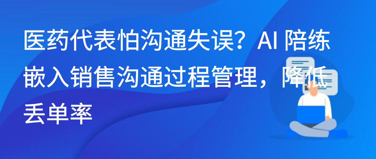 医药代表怕沟通失误？AI 陪练嵌入销售沟通过程管理，降低丢单率