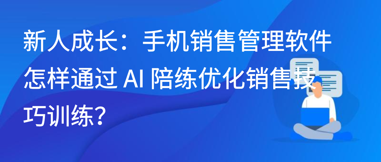 新人成长：手机销售管理软件怎样通过 AI 陪练优化销售技巧训练？