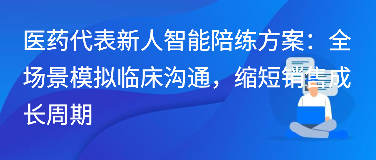 医药代表新人智能陪练方案：全场景模拟沟通，缩短销售成长周期