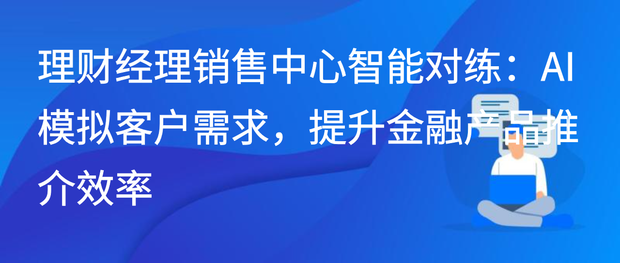 理财销售中心智能对练：AI 模拟客户需求，提升金融产品推介效率