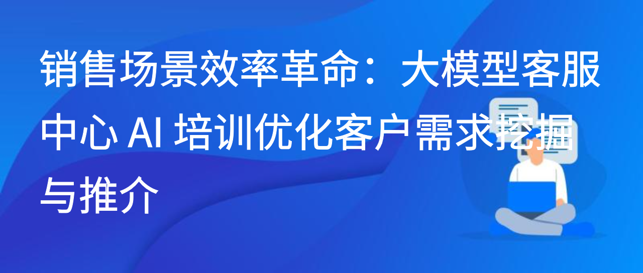 销售场景效率革命：大模型客服中心AI培训优化客户需求挖掘
