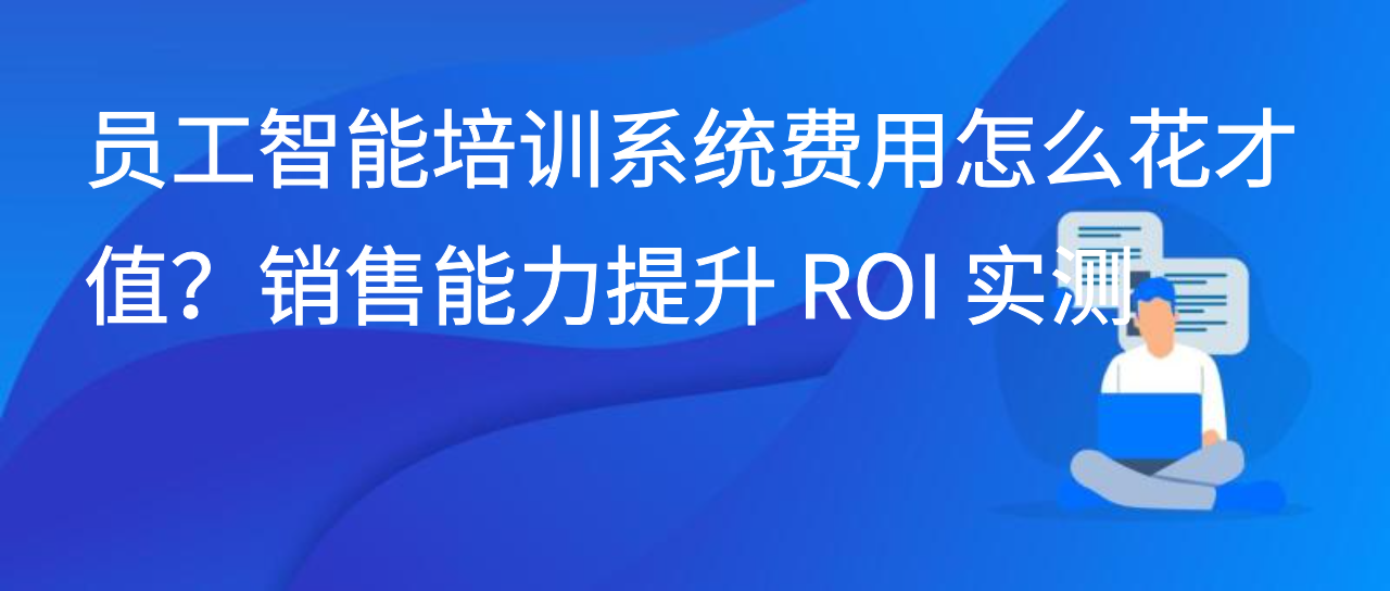 员工智能培训系统费用怎么花才值？销售能力提升 ROI 实测