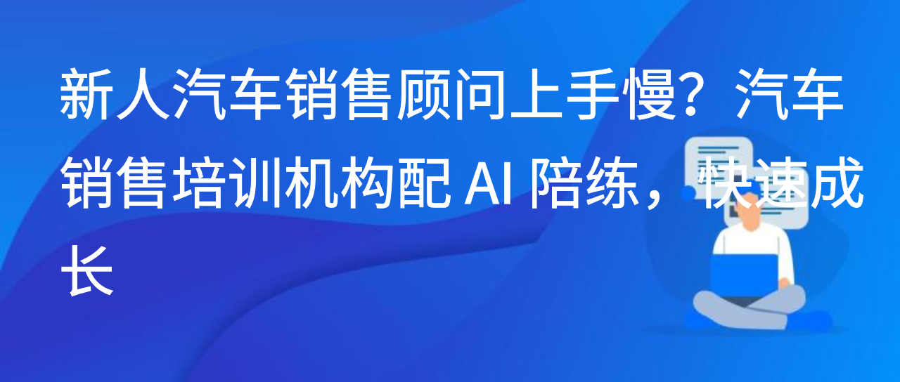 新人汽车销售顾问上手慢？汽车销售培训机构配 AI 陪练，快速成长