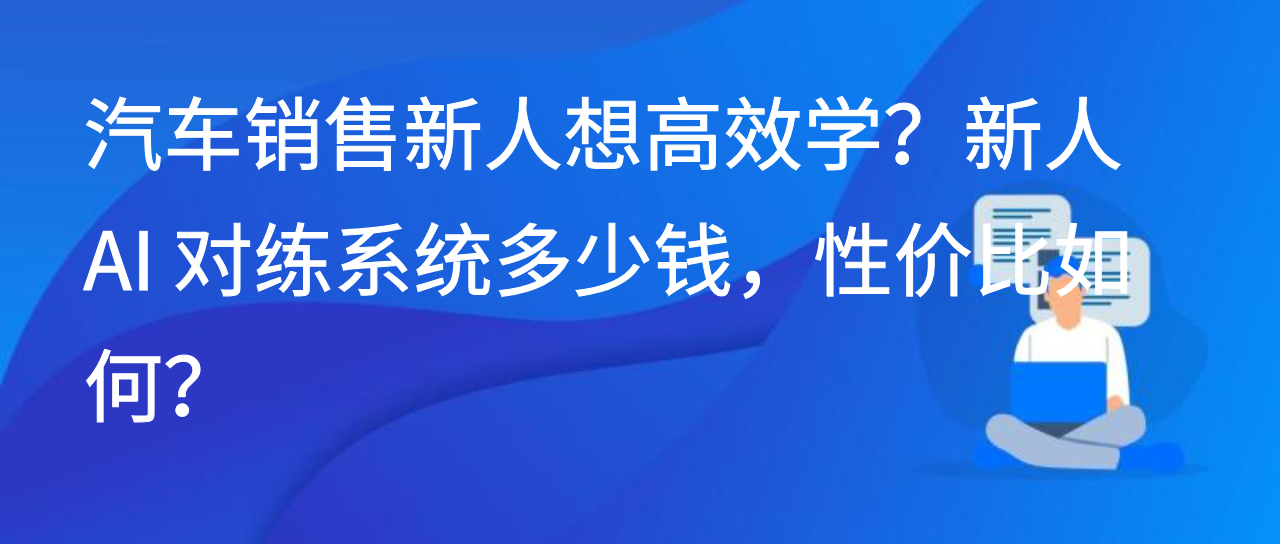 汽车销售新人想高效学？新人 AI 对练系统多少钱，性价比如何？