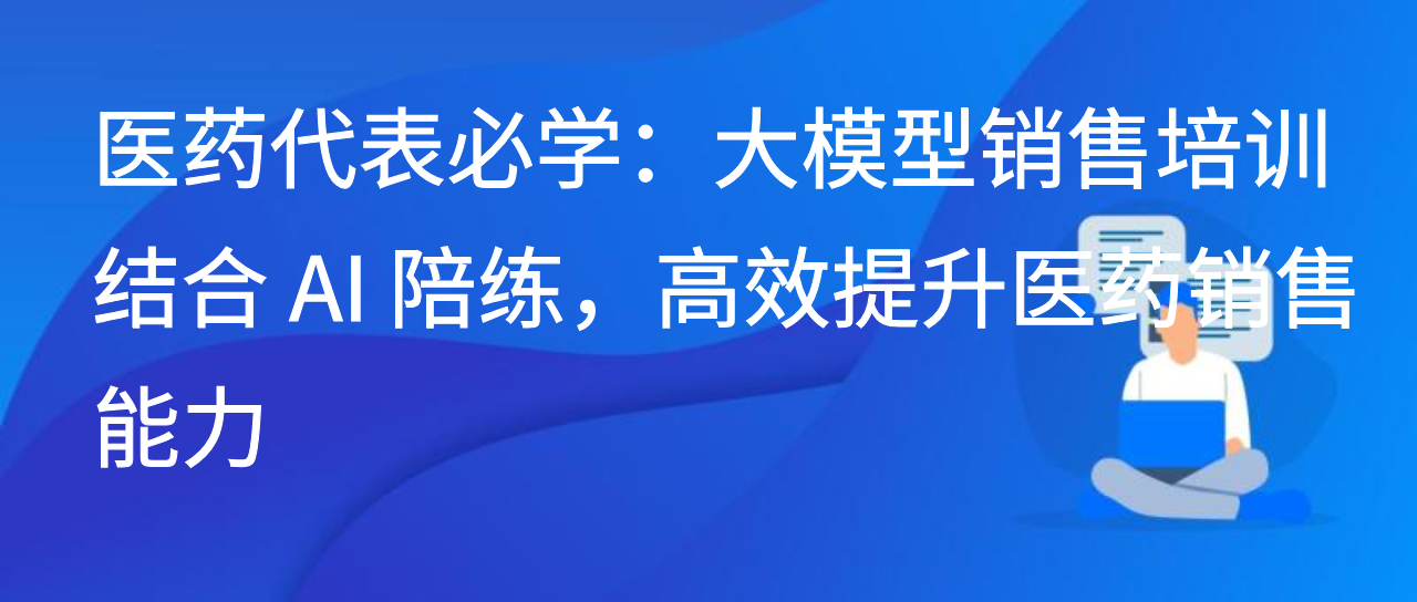 医药代表必学：大模型销售培训结合 AI 陪练，提升医药销售能力