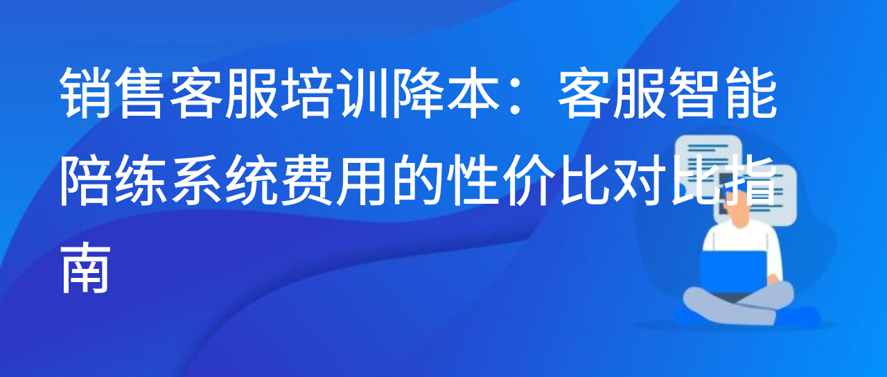 销售客服培训降本：客服智能陪练系统费用的性价比对比指南