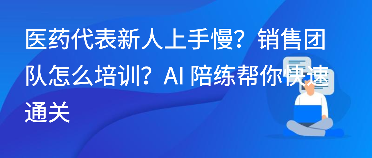 医药代表新人上手慢？销售团队怎么培训？AI 陪练帮你快速通关