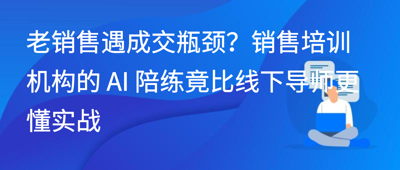 老销售遇成交瓶颈？销售培训机构的 AI 陪练竟比线下导师更懂实战