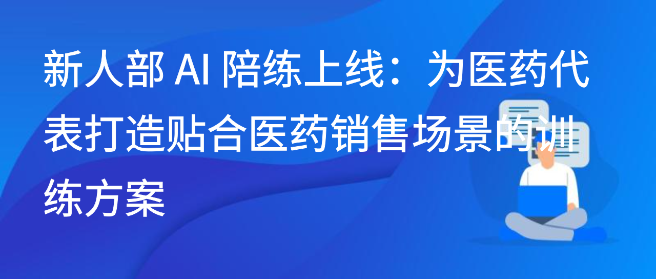 新人部 AI 陪练上线：为医药代表打造贴合医药销售场景的训练方案