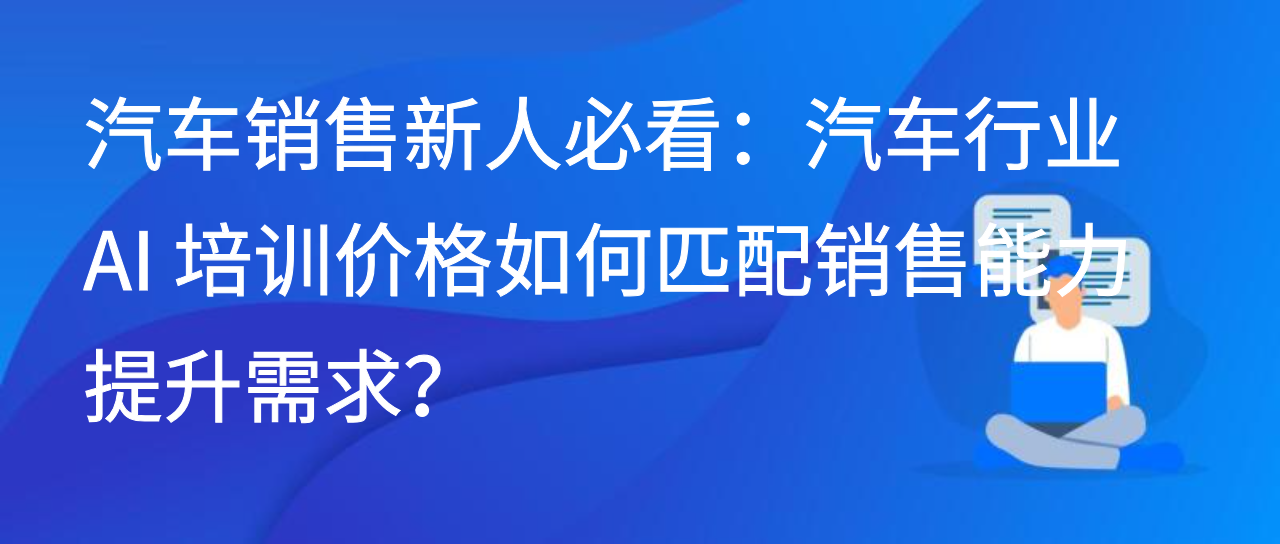 汽车销售必看：汽车行业 AI 培训价格如何匹配销售能力提升需求？