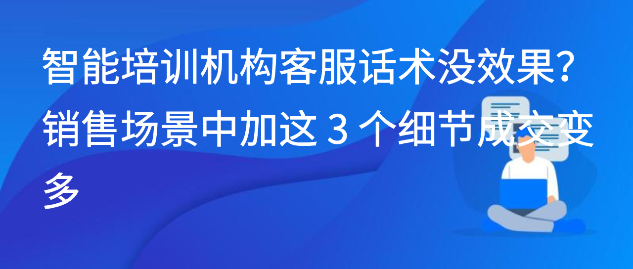 智能培训机构客服话术没效果？销售场景中加这 3 个细节成交变多