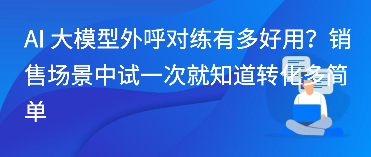 AI 大模型外呼对练有多好用？销售场景中试一次就知道转化多简单