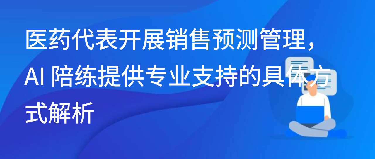 医药代表开展销售预测管理，AI 陪练提供专业支持的具体方式解析